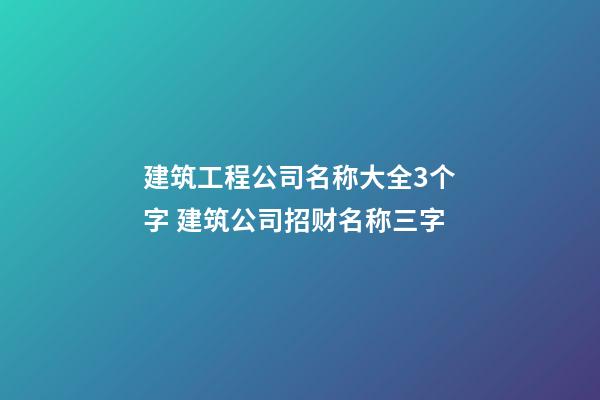建筑工程公司名称大全3个字 建筑公司招财名称三字